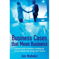 Business Cases that Mean Business: A practical guide to identifying, calculating and communicating the value of large scale IT projects