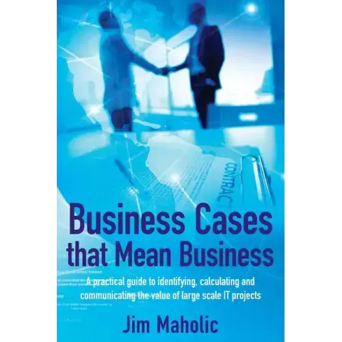 Business Cases that Mean Business: A practical guide to identifying, calculating and communicating the value of large scale IT projects