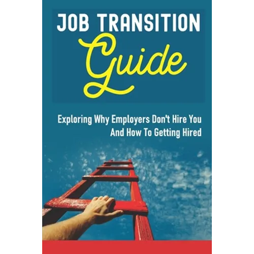 Job Transition Guide: Exploring Why Employers Don't Hire You And How To Getting Hired.: Get Hired