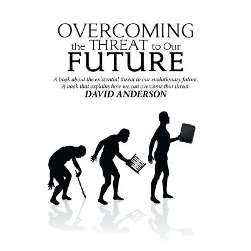 Overcoming the Threat to Our Future: A Book About the Existential Threat to Our Evolutionary Future, a Book That Explains How We Can Overcome That Thr