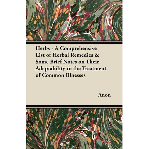 Herbs - A Comprehensive List of Herbal Remedies & Some Brief Notes on Their Adaptability to the Treatment of Common Illnesses