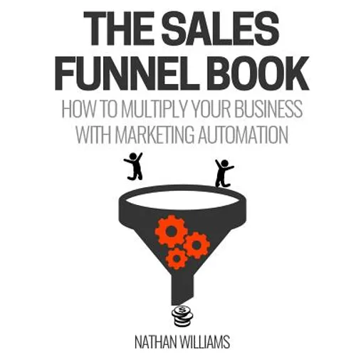 The Sales Funnel Book: How To Multiply Your Business With Marketing Automation