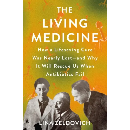 The Living Medicine: How a Lifesaving Cure Was Nearly Lost--And Why It Will Rescue Us When Antibiotics Fail