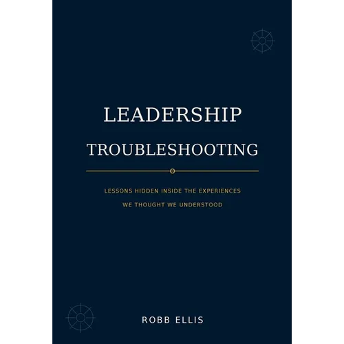 Leadership Troubleshooting: Lessons Hidden Inside the Experiences We Thought We Understood
