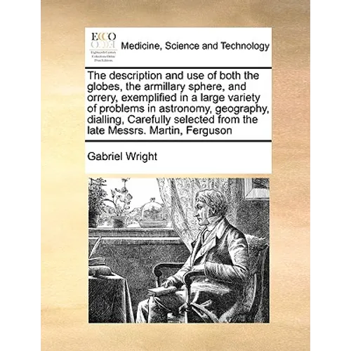The Description and Use of Both the Globes, the Armillary Sphere, and Orrery, Exemplified in a Large Variety of Problems in Astronomy, Geography, Dial