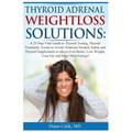 Thyroid Adrenal Weightloss Solutions: A 25 Step Vital Guide to Thyroid Testing, Thyroid Treatment, Toxins to Avoid, Nutrients Needed, Iodine and Thyro