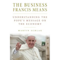 The Business Francis Means: : Understanding the Pope's Message on the Economy: Understanding the Pope's