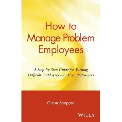 How to Manage Problem Employees: A Step-By-Step Guide for Turning Difficult Employees Into High Performers