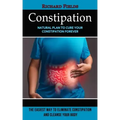 Constipation: Natural Plan to Cure Your Constipation Forever (The Easiest Way to Eliminate Constipation and Cleanse Your Body)