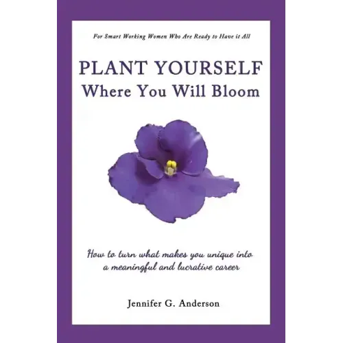 Plant Yourself Where You Will Bloom: How to Turn What Makes You Unique Into a Meaningful and Lucrative Career