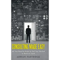 Consulting Made Easy: All You Need to Know to Get You Started or Back on Track
