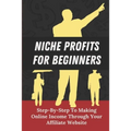 Niche Profits For Beginners: Step-By-Step To Making Online Income Through Your Affiliate Website: How To Dig Deeper On A Niche