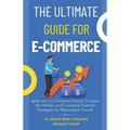 The Ultimate Guide For E-Commerce: Ignite your E-Commerce Empire, Conquer the Market, and Command Essential Strategies for Phenomenal Growth