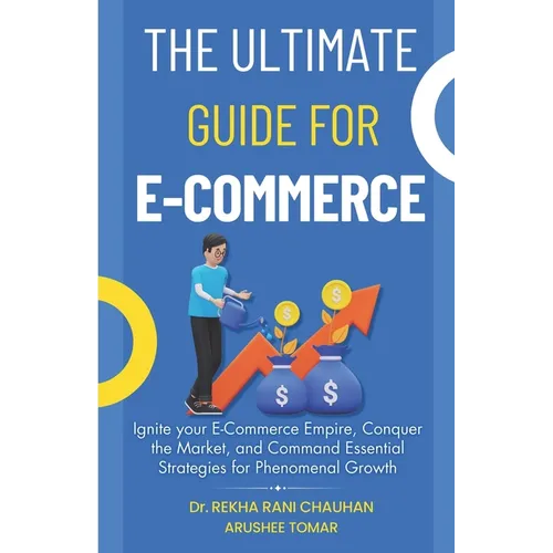 The Ultimate Guide For E-Commerce: Ignite your E-Commerce Empire, Conquer the Market, and Command Essential Strategies for Phenomenal Growth