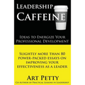 Leadership Caffeine-Ideas to Energize Your Professional Development: Slightly More than 80 Power-Packed Essays on Improving Your Effectiveness as a Le