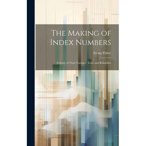The Making of Index Numbers; a Study of Their Varieties, Tests, and Reliability