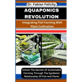 Aquaponics Revolution: Integrating Fish Farming With Plant Cultivation: Unlock The Secrets Of Sustainable Farming Through The Symbiotic Relat