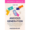 Money Skills for The Anxious Generation: Empowering Millennials and Gen Z to Take Control of Their Finances and Build a Secure Future