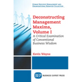 Deconstructing Management Maxims, Volume I: A Critical Examination of Conventional Business Wisdom