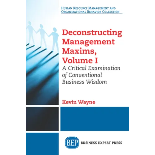 Deconstructing Management Maxims, Volume I: A Critical Examination of Conventional Business Wisdom