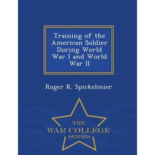 Training of the American Soldier During World War I and World War II - War College Series