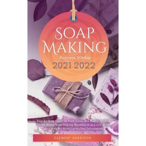 Soap Making Business Startup 2021-2022: Step-by-Step Guide to Start, Grow and Run your Own Home Based Soap Making Business in 30 days with the Most Up