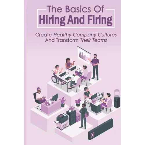 The Basics Of Hiring And Firing: Create Healthy Company Cultures And Transform Their Teams: Hiring And Firing Strategy