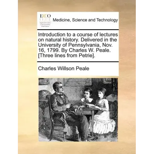 Introduction to a Course of Lectures on Natural History. Delivered in the University of Pennsylvania, Nov. 16, 1799. by Charles W. Peale. [Three Lines