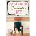 My So-Called Freelance Life: How to Survive and Thrive as a Creative Professional for Hire