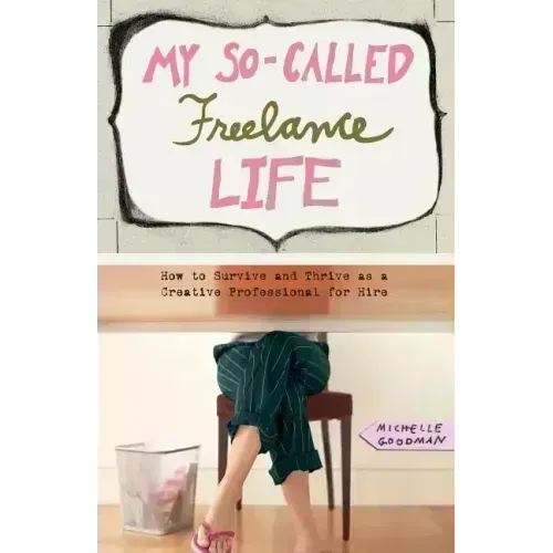 My So-Called Freelance Life: How to Survive and Thrive as a Creative Professional for Hire