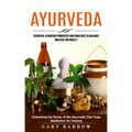 Ayurveda: Essential Ayurvedic Principles and Practices to Balance and Heal Naturally (Unleashing the Power of the Ayurvedic Diet