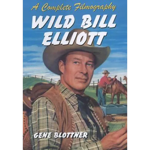 Wild Bill Elliott: A Complete Filmography
