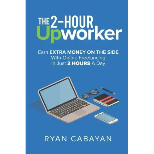 Two-Hour Upworker: Earn Extra Money on the Side with Online Freelancing in Just 2 Hours a Day