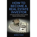How to Become a Real Estate Investor: A Practical Guide on How to Build Wealth with Real Estate