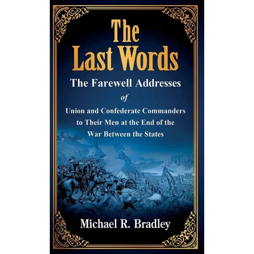 The Last Words: The Farewell Addresses of Union and Confederate Commanders to Their Men at the End of the War Between the States