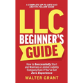 LLC Beginner's Guide: How to Successfully Start and Maintain a Limited Liability Company Even if You've Got Zero Experience (A Complete Up-to-Date & E
