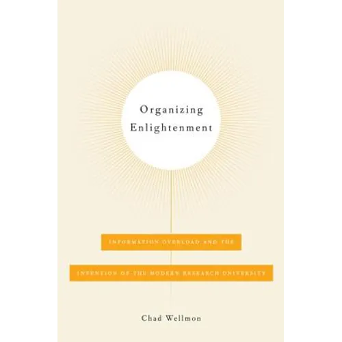 Organizing Enlightenment: Information Overload and the Invention of the Modern Research University