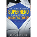 Who Wants to be a Superhero if you can be a Business Coach: The Correct and Successful way to be a Business Coach