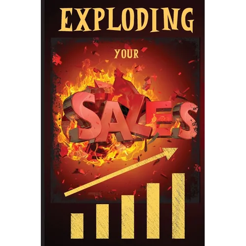 Exploding Your Sales: How to be Successful in Sales / Concrete, Tested Strategies that Help People Maximize Sales