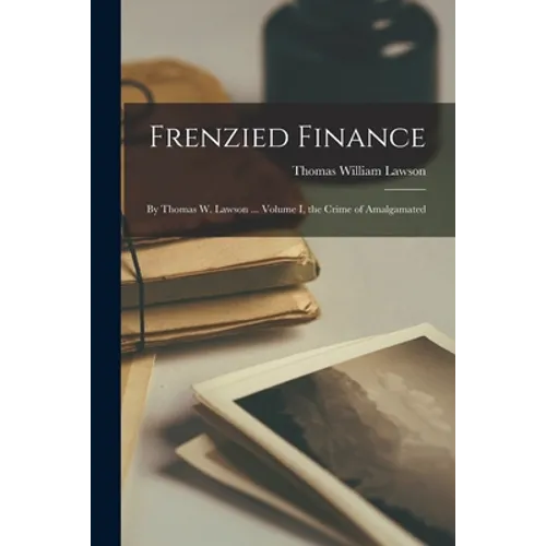 Frenzied Finance: By Thomas W. Lawson ... Volume I, the Crime of Amalgamated