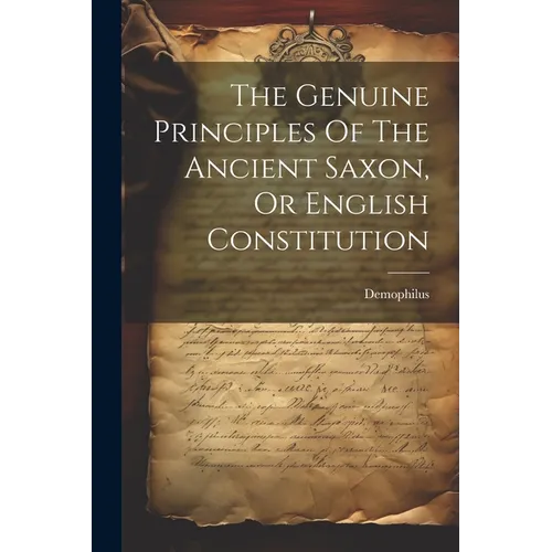 The Genuine Principles Of The Ancient Saxon, Or English Constitution