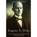 Eugene V. Debs: The Life and Legacy of America's Most Famous Socialist Political Leader