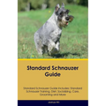 Standard Schnauzer Guide Standard Schnauzer Guide Includes: Standard Schnauzer Training, Diet, Socializing, Care, Grooming, and More