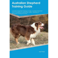 Australian Shepherd Training Guide Australian Shepherd Training Includes: Australian Shepherd Tricks, Socializing, Housetraining, Agility, Obedience,