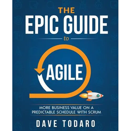The Epic Guide to Agile: More Business Value on a Predictable Schedule with Scrum