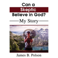 Can a Skeptic Believe in God?: My Story