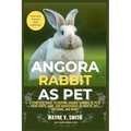 Angora Rabbit as Pet: A Complete Guide to Keeping Angora Rabbits as Pets: From Costs, Care, and Maintenance to Health, Diet, Breeding, and More!