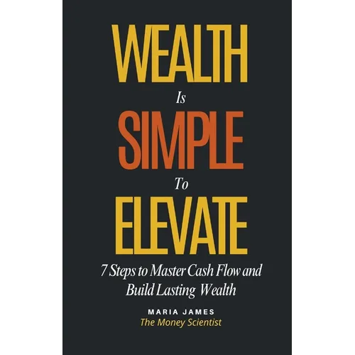 Wealth Is Simple to Elevate: 7 Steps to Master Cash Flow and Build Lasting Wealth