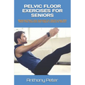 Pelvic Floor Exercises for Seniors: Mastering Pelvic Floor Exercises For Vibrant Living With Pelvic Floor Exercises And Vaginal Training For Seniors