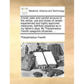 A Brief, Plain and Candid Account of the Vertue, Use and Doses of Certain Experienced and Highly Approved Medicines, Faithfully Prepared as in My Fath